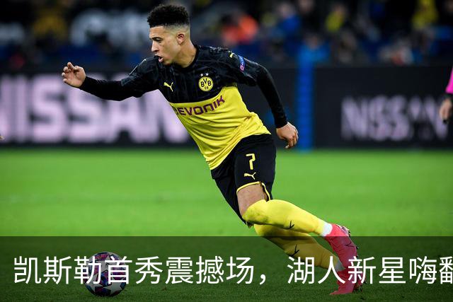 凯斯勒首秀震撼场，湖人新星嗨翻全场！